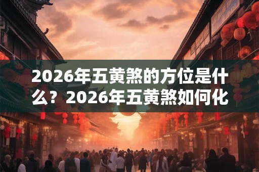 2026年五黄煞的方位是什么？2026年五黄煞如何化解？