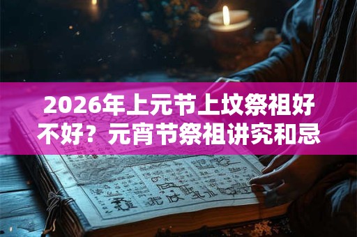 2026年上元节上坟祭祖好不好？元宵节祭祖讲究和忌讳？