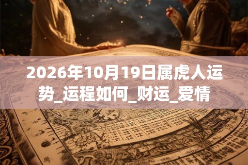 2026年10月19日属虎人运势_运程如何_财运_爱情