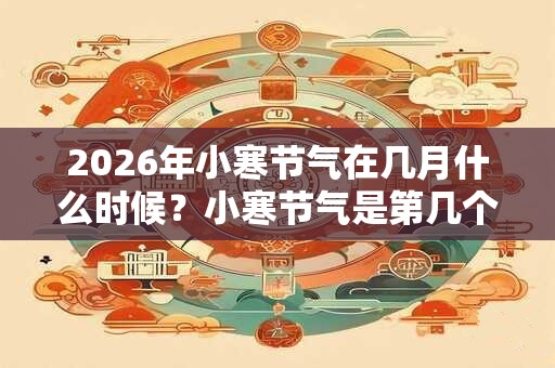 2026年小寒节气在几月什么时候？小寒节气是第几个节气？