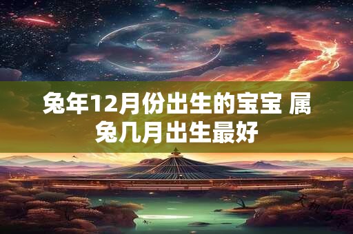 兔年12月份出生的宝宝 属兔几月出生最好