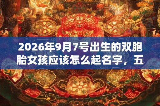 2026年9月7号出生的双胞胎女孩应该怎么起名字，五行属什么？