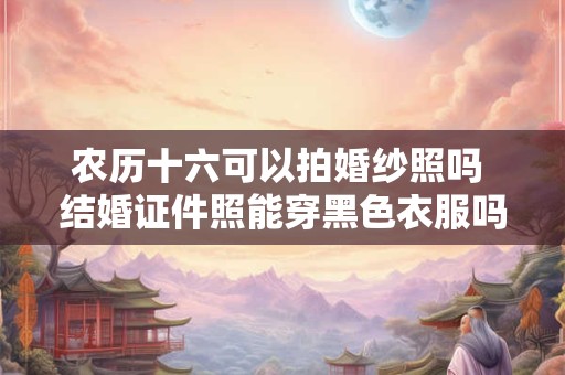 农历十六可以拍婚纱照吗 结婚证件照能穿黑色衣服吗