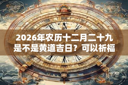 2026年农历十二月二十九是不是黄道吉日?可以祈福吗? 2026年农历十二月二十九是不是黄道吉日?可以祈福吗?