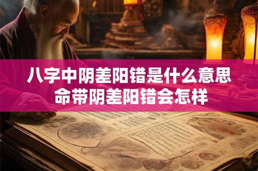 八字中阴差阳错是什么意思 命带阴差阳错会怎样 八字中阴差阳错是什么意思 命带阴差阳错会怎样