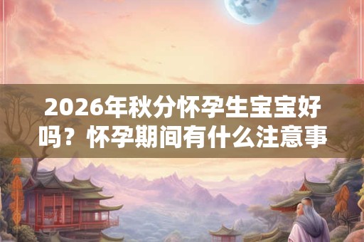 2026年秋分怀孕生宝宝好吗？怀孕期间有什么注意事项？
