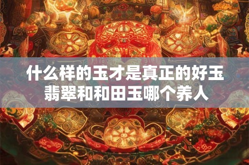 什么样的玉才是真正的好玉 翡翠和和田玉哪个养人
