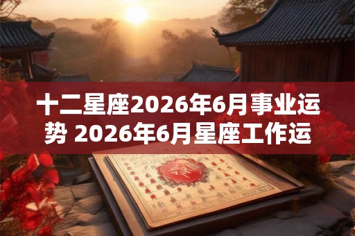 十二星座2026年6月事业运势 2026年6月星座工作运势详解