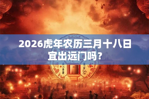 2026虎年农历三月十八日宜出远门吗？