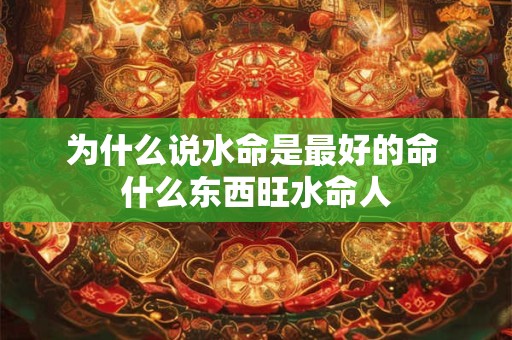 为什么说水命是最好的命 什么东西旺水命人