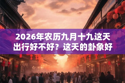 2026年农历九月十九这天出行好不好？这天的卦象好不好？