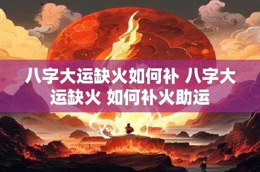 八字大运缺火如何补 八字大运缺火 如何补火助运