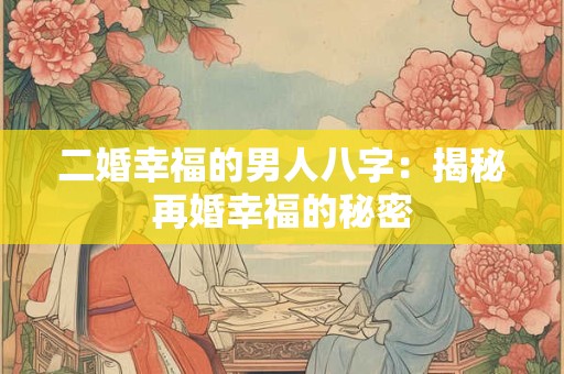 二婚幸福的男人八字：揭秘再婚幸福的秘密
