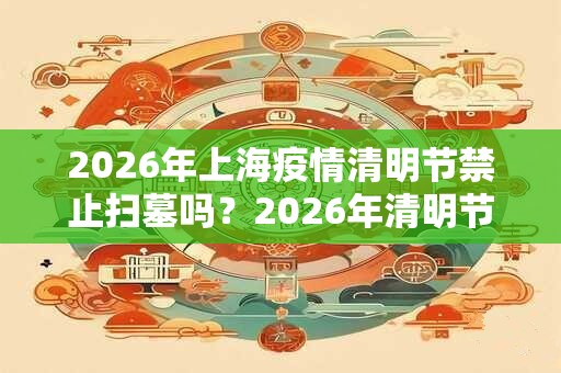 2026年上海疫情清明节禁止扫墓吗？2026年清明节上海暂停祭扫