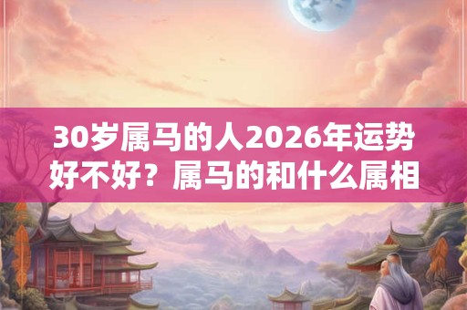 30岁属马的人2026年运势好不好？属马的和什么属相最配？