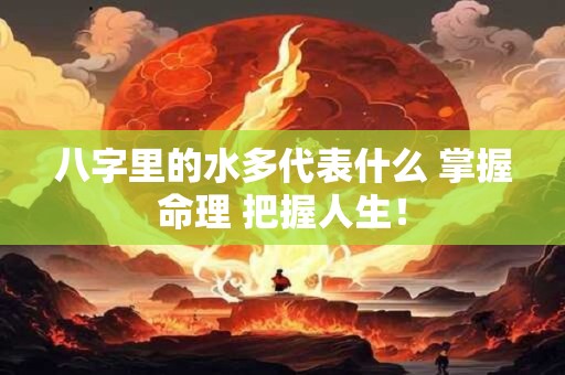 八字里的水多代表什么 掌握命理 把握人生！