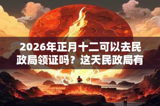 2026年正月十二可以去民政局领证吗？这天民政局有没有上班？