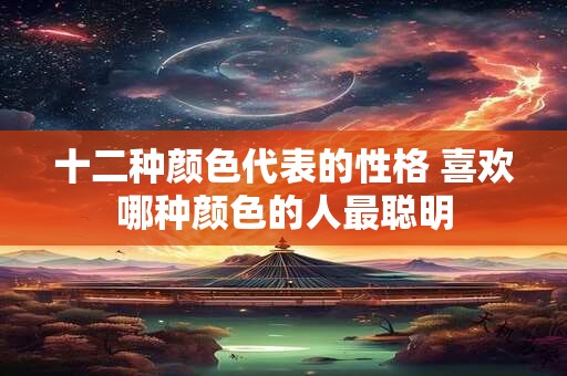 十二种颜色代表的性格 喜欢哪种颜色的人最聪明 十二种颜色代表的性格 喜欢哪种颜色的人最聪明