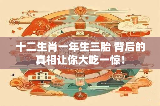 十二生肖一年生三胎 背后的真相让你大吃一惊！
