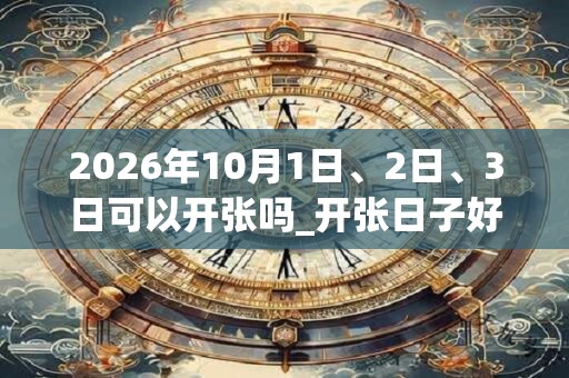 2026年10月1日、2日、3日可以开张吗_开张日子好吗