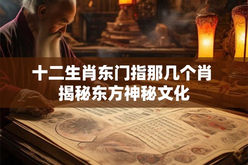 十二生肖东门指那几个肖 揭秘东方神秘文化