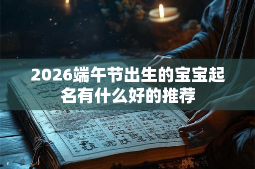 2026端午节出生的宝宝起名有什么好的推荐