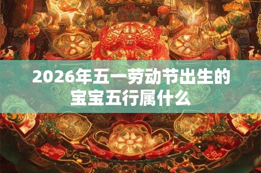 2026年五一劳动节出生的宝宝五行属什么
