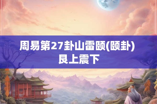 周易第27卦山雷颐(颐卦) 艮上震下