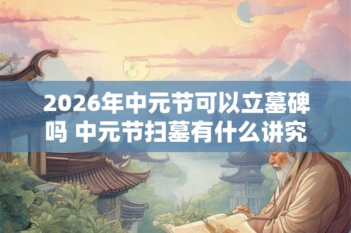 2026年中元节可以立墓碑吗 中元节扫墓有什么讲究