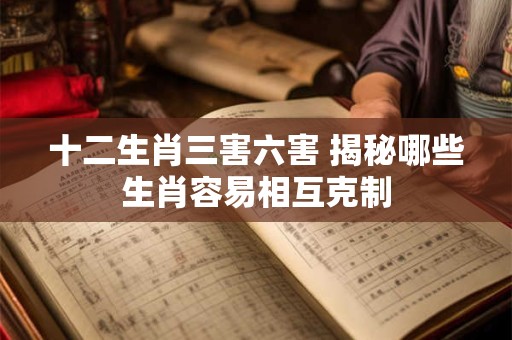 十二生肖三害六害 揭秘哪些生肖容易相互克制