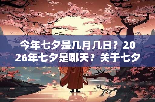 今年七夕是几月几日？2026年七夕是哪天？关于七夕的歌谣你知道吗？