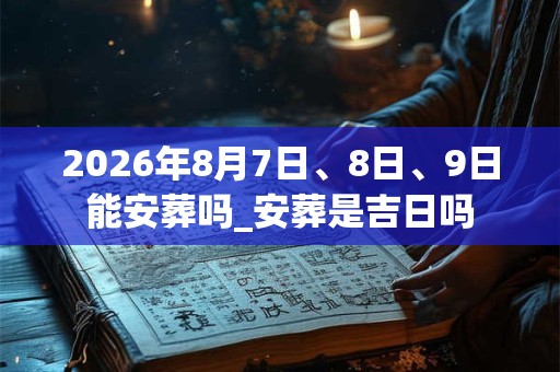 2026年8月7日、8日、9日能安葬吗_安葬是吉日吗