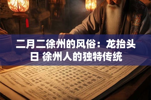 二月二徐州的风俗：龙抬头日 徐州人的独特传统