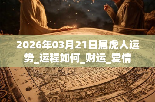 2026年03月21日属虎人运势_运程如何_财运_爱情