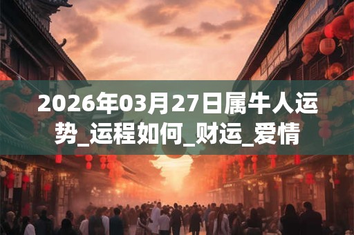 2026年03月27日属牛人运势_运程如何_财运_爱情
