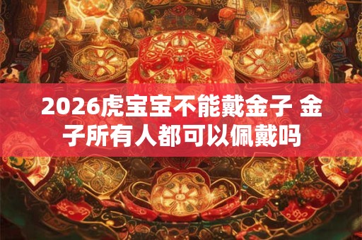 2026虎宝宝不能戴金子 金子所有人都可以佩戴吗