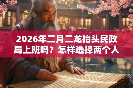 2026年二月二龙抬头民政局上班吗？怎样选择两个人领证的吉日