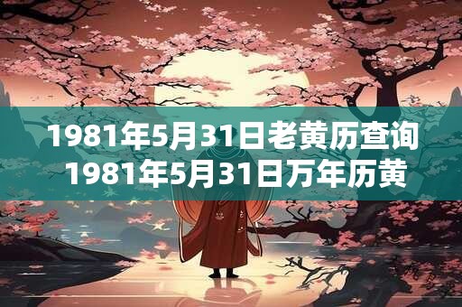 1981年5月31日老黄历查询 1981年5月31日万年历黄道吉日