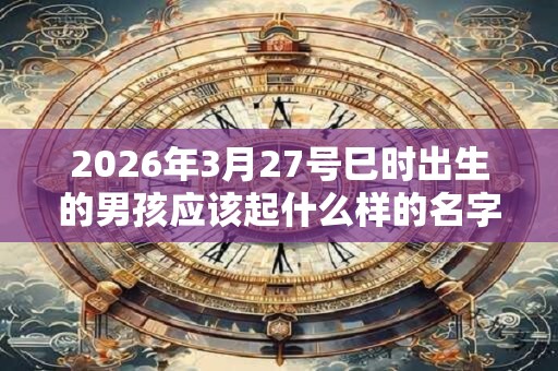 2026年3月27号巳时出生的男孩应该起什么样的名字 2026年3月27号巳时出生的男孩应该起什么样的名字