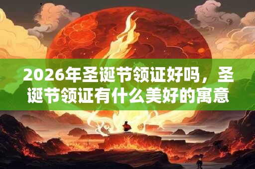 2026年圣诞节领证好吗，圣诞节领证有什么美好的寓意？