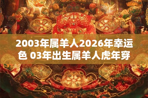 2003年属羊人2026年幸运色 03年出生属羊人虎年穿什么颜色衣服好