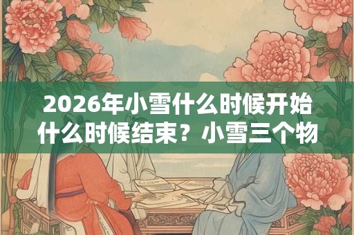 2026年小雪什么时候开始什么时候结束？小雪三个物候是什么？