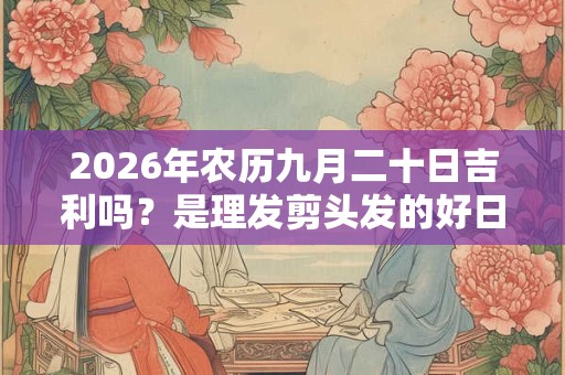 2026年农历九月二十日吉利吗？是理发剪头发的好日子吗？