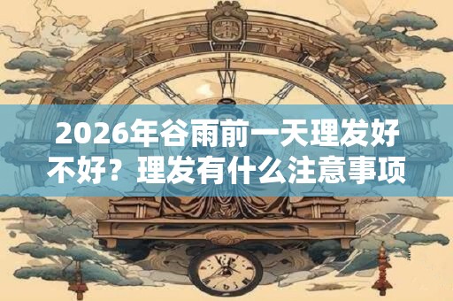 2026年谷雨前一天理发好不好？理发有什么注意事项？