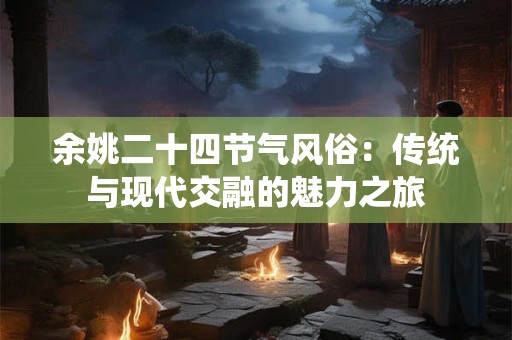 余姚二十四节气风俗：传统与现代交融的魅力之旅