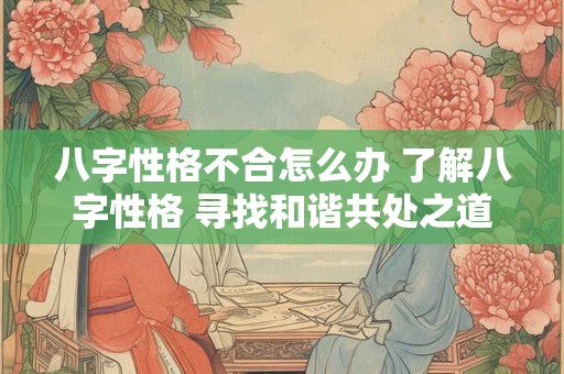 八字性格不合怎么办 了解八字性格 寻找和谐共处之道! 八字性格不合怎么办 了解八字性格 寻找和谐共处之道!