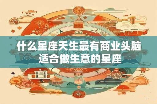 什么星座天生最有商业头脑 适合做生意的星座