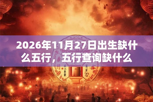 2026年11月27日出生缺什么五行，五行查询缺什么