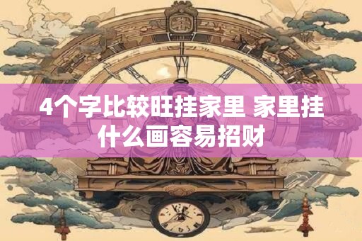 4个字比较旺挂家里 家里挂什么画容易招财