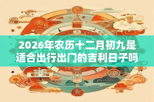 2026年农历十二月初九是适合出行出门的吉利日子吗？